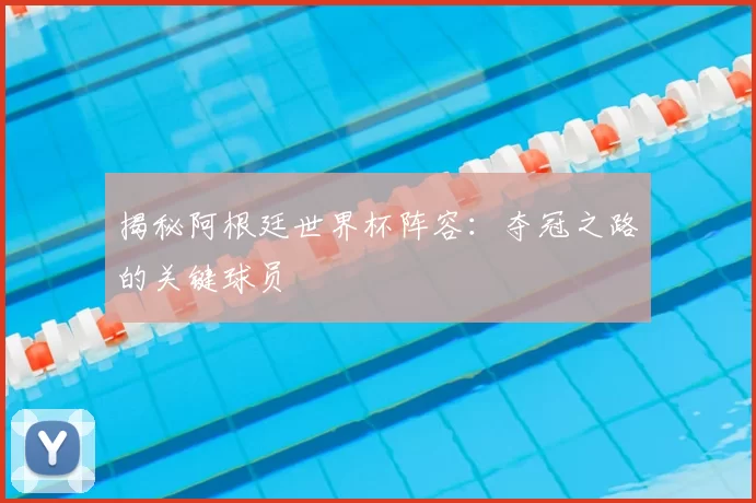 揭秘阿根廷世界杯阵容:夺冠之路的关键球员