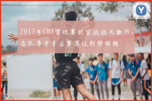 2013年CBA常规赛收官战战况激烈，各队争夺季后赛席位形势明朗