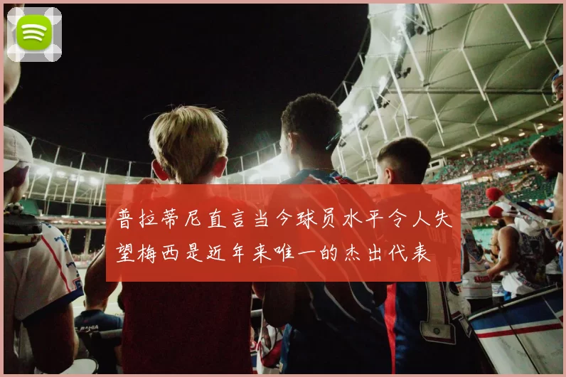 普拉蒂尼直言当今球员水平令人失望梅西是近年来唯一的杰出代表