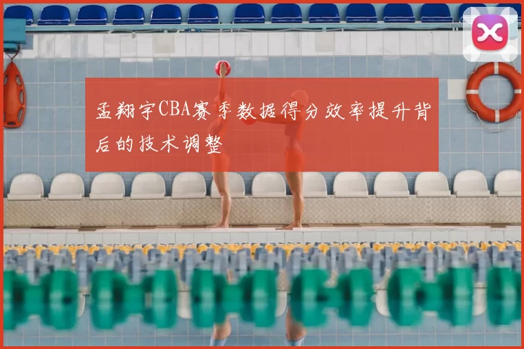 孟翔宇CBA赛季数据得分效率提升背后的技术调整
