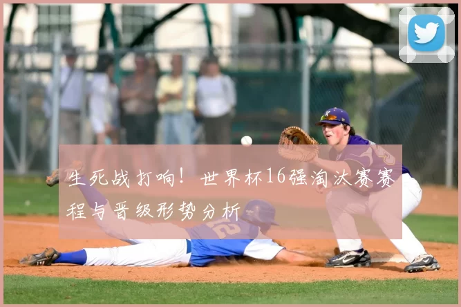 生死战打响!世界杯16强淘汰赛赛程与晋级形势分析