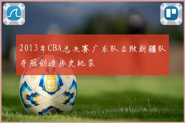 2013年CBA总决赛广东队击败新疆队夺冠创造历史纪录