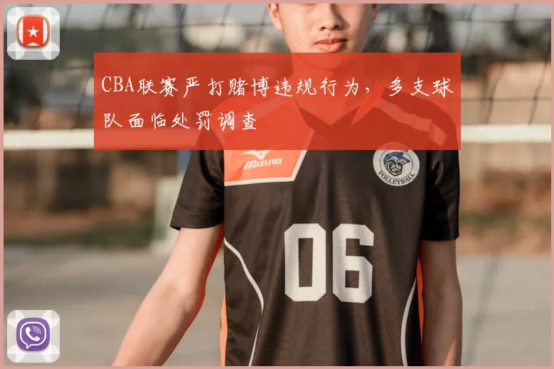 CBA联赛严打赌博违规行为,多支球队面临处罚调查