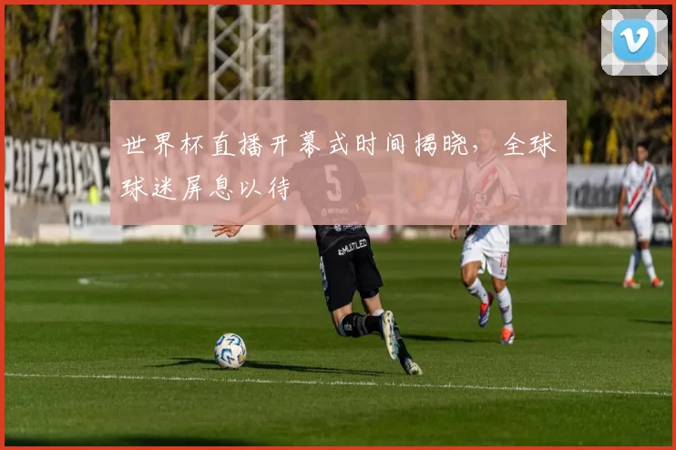 世界杯直播开幕式时间揭晓，全球球迷屏息以待