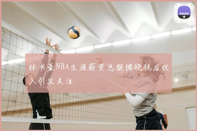 林书豪NBA生涯薪资总额揭晓税后收入引发关注