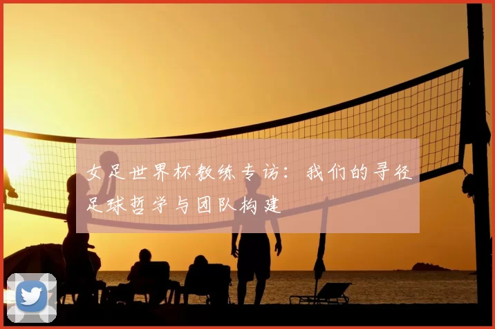 女足世界杯教练专访：我们的寻径足球哲学与团队构建