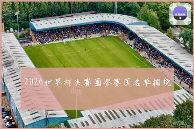 2026世界杯决赛圈参赛国名单揭晓