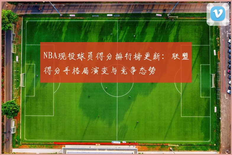 NBA现役球员得分排行榜更新：联盟得分手格局演变与竞争态势