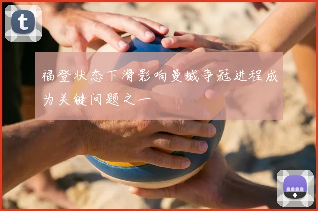 福登状态下滑影响曼城争冠进程成为关键问题之一