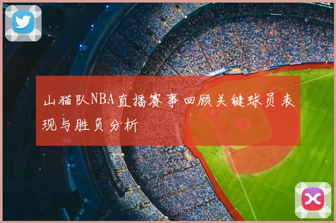 山猫队NBA直播赛事回顾关键球员表现与胜负分析