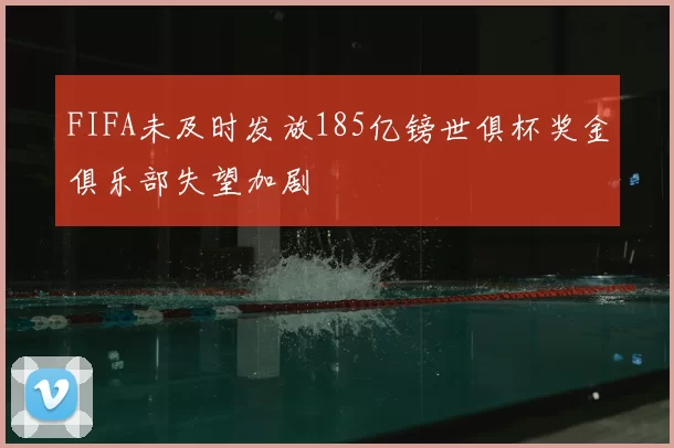 FIFA未及时发放185亿镑世俱杯奖金俱乐部失望加剧