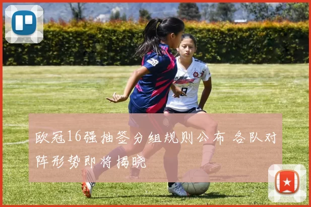 欧冠16强抽签分组规则公布 各队对阵形势即将揭晓