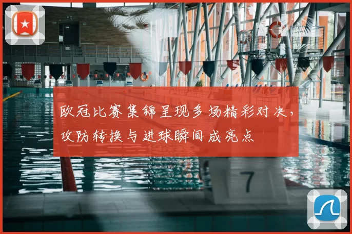 欧冠比赛集锦呈现多场精彩对决，攻防转换与进球瞬间成亮点