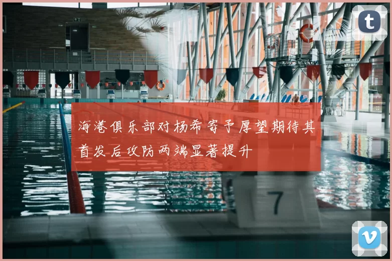 海港俱乐部对杨希寄予厚望期待其首发后攻防两端显著提升