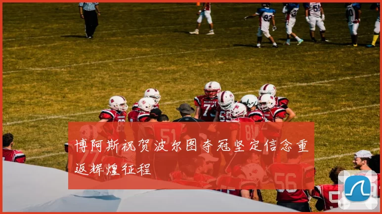 博阿斯祝贺波尔图夺冠坚定信念重返辉煌征程