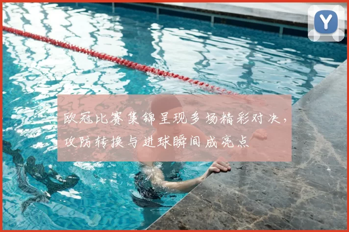 欧冠比赛集锦呈现多场精彩对决，攻防转换与进球瞬间成亮点