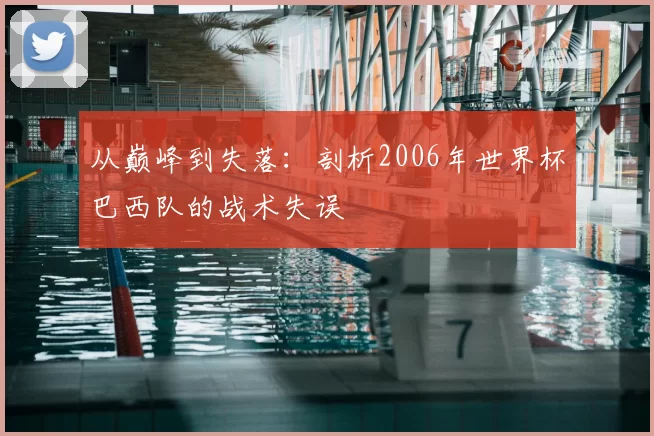 从巅峰到失落:剖析2006年世界杯巴西队的战术失误