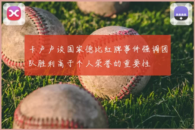 卡卢卢谈国家德比红牌事件强调团队胜利高于个人荣誉的重要性
