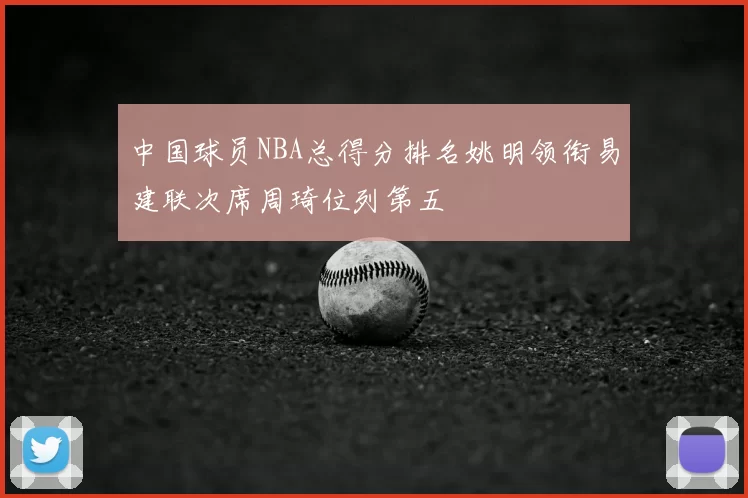 中国球员NBA总得分排名姚明领衔易建联次席周琦位列第五