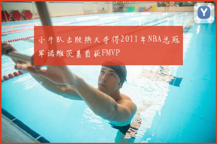 小牛队击败热火夺得2011年NBA总冠军诺维茨基首获FMVP