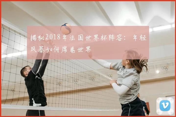揭秘2018年法国世界杯阵容：年轻风暴如何席卷世界