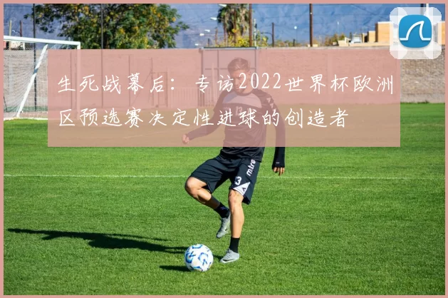 生死战幕后:专访2022世界杯欧洲区预选赛决定性进球的创造者