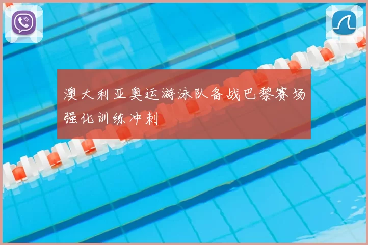 澳大利亚奥运游泳队备战巴黎赛场强化训练冲刺