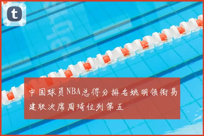 中国球员NBA总得分排名姚明领衔易建联次席周琦位列第五