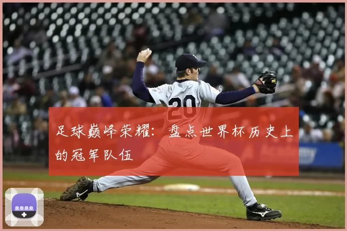 足球巅峰荣耀：盘点世界杯历史上的冠军队伍