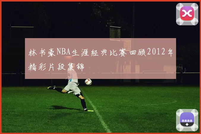 林书豪NBA生涯经典比赛回顾2012年精彩片段集锦