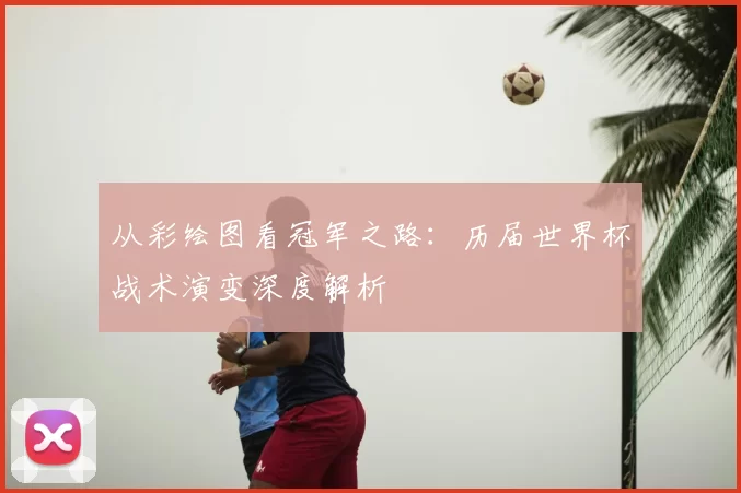 从彩绘图看冠军之路:历届世界杯战术演变深度解析
