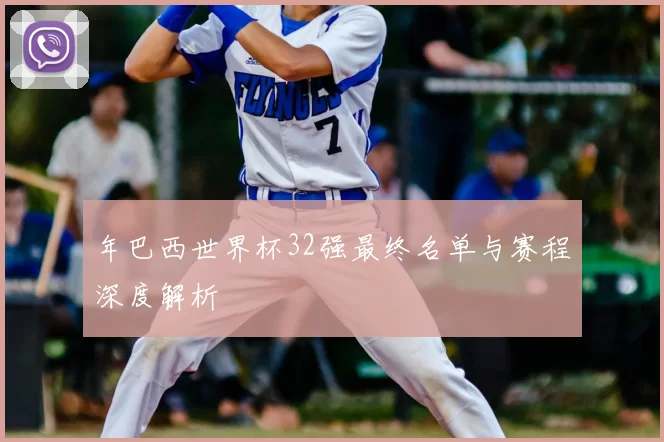 年巴西世界杯32强最终名单与赛程深度解析