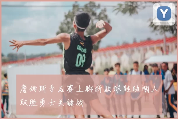 詹姆斯季后赛上脚新款球鞋助湖人取胜勇士关键战