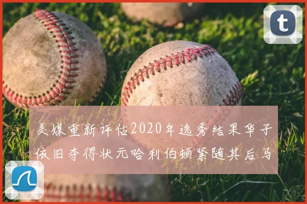 美媒重新评估2020年选秀结果华子依旧夺得状元哈利伯顿紧随其后马克西位列探花