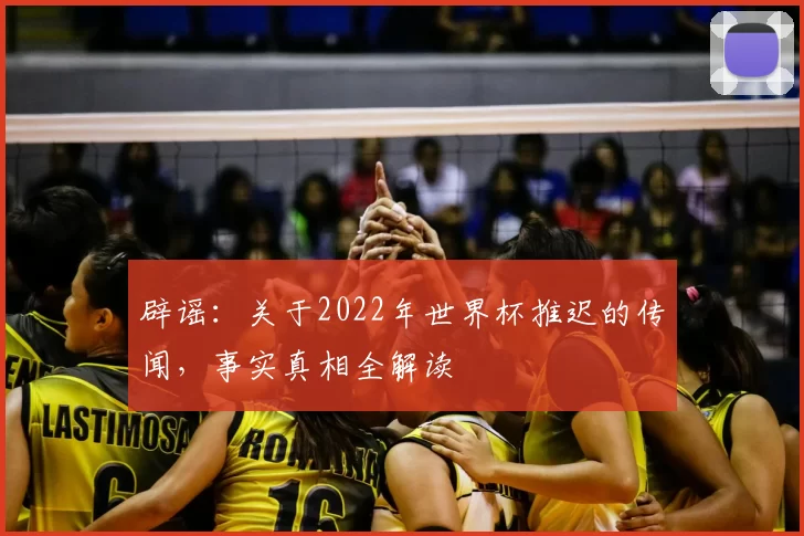 辟谣：关于2022年世界杯推迟的传闻，事实真相全解读
