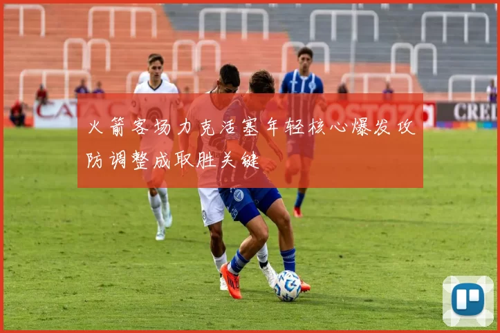 火箭客场力克活塞年轻核心爆发攻防调整成取胜关键