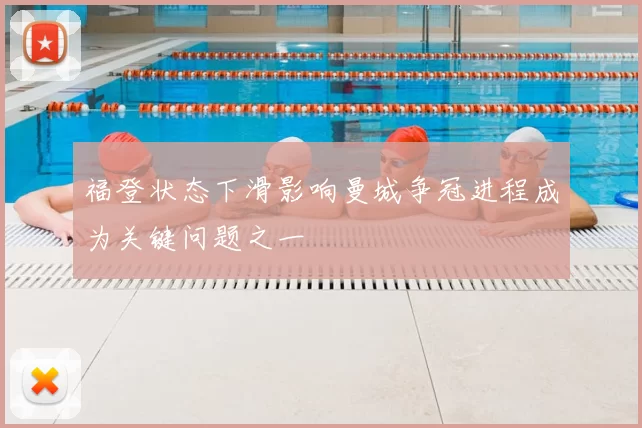 福登状态下滑影响曼城争冠进程成为关键问题之一