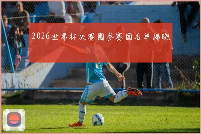 2026世界杯决赛圈参赛国名单揭晓