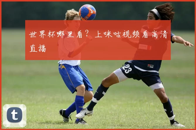 世界杯哪里看？上咪咕视频看高清直播